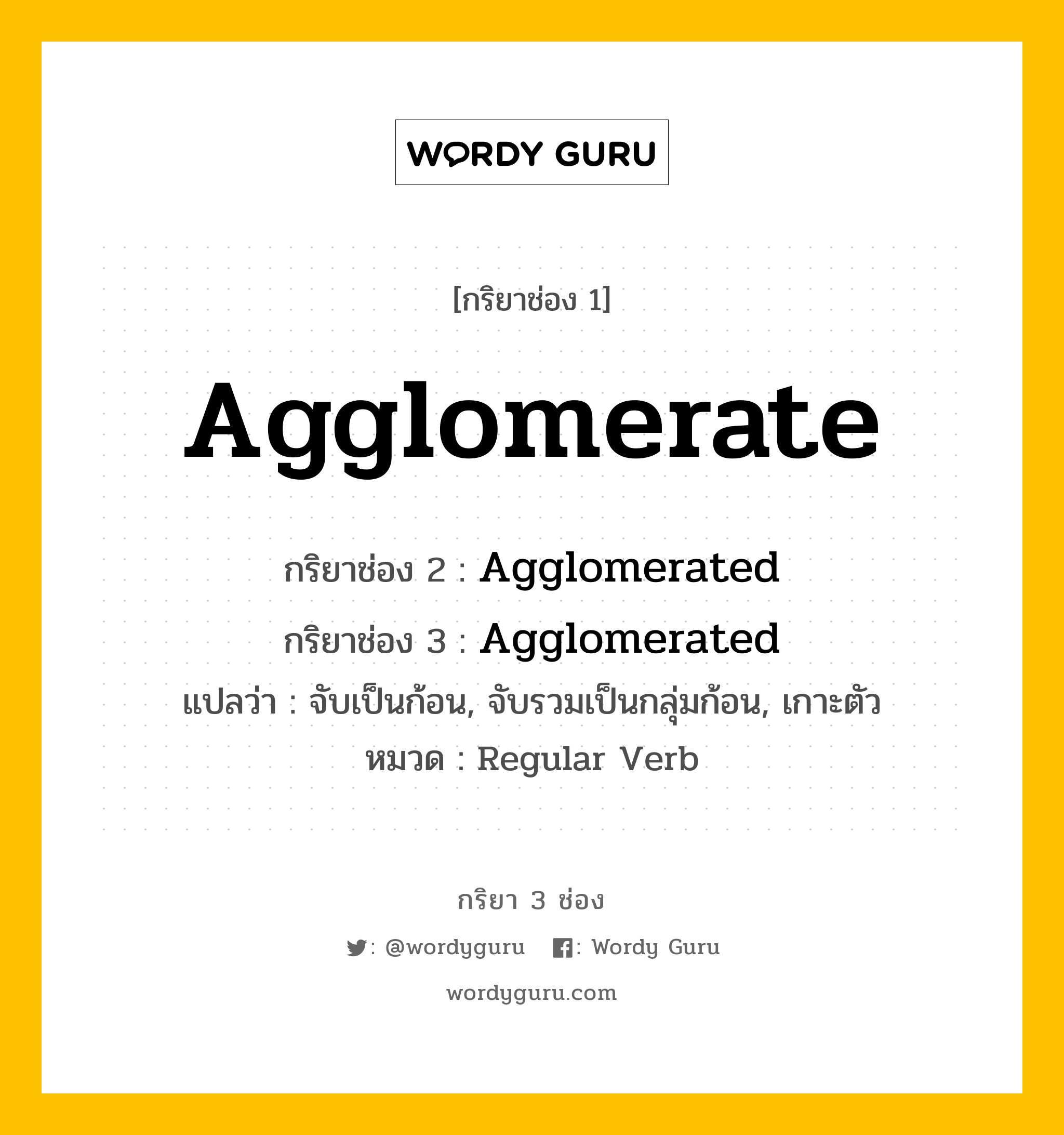 กริยา 3 ช่อง: Agglomerate ช่อง 2 Agglomerate ช่อง 3 คืออะไร, กริยาช่อง 1 Agglomerate กริยาช่อง 2 Agglomerated กริยาช่อง 3 Agglomerated แปลว่า จับเป็นก้อน, จับรวมเป็นกลุ่มก้อน, เกาะตัว หมวด Regular Verb หมวด Regular Verb