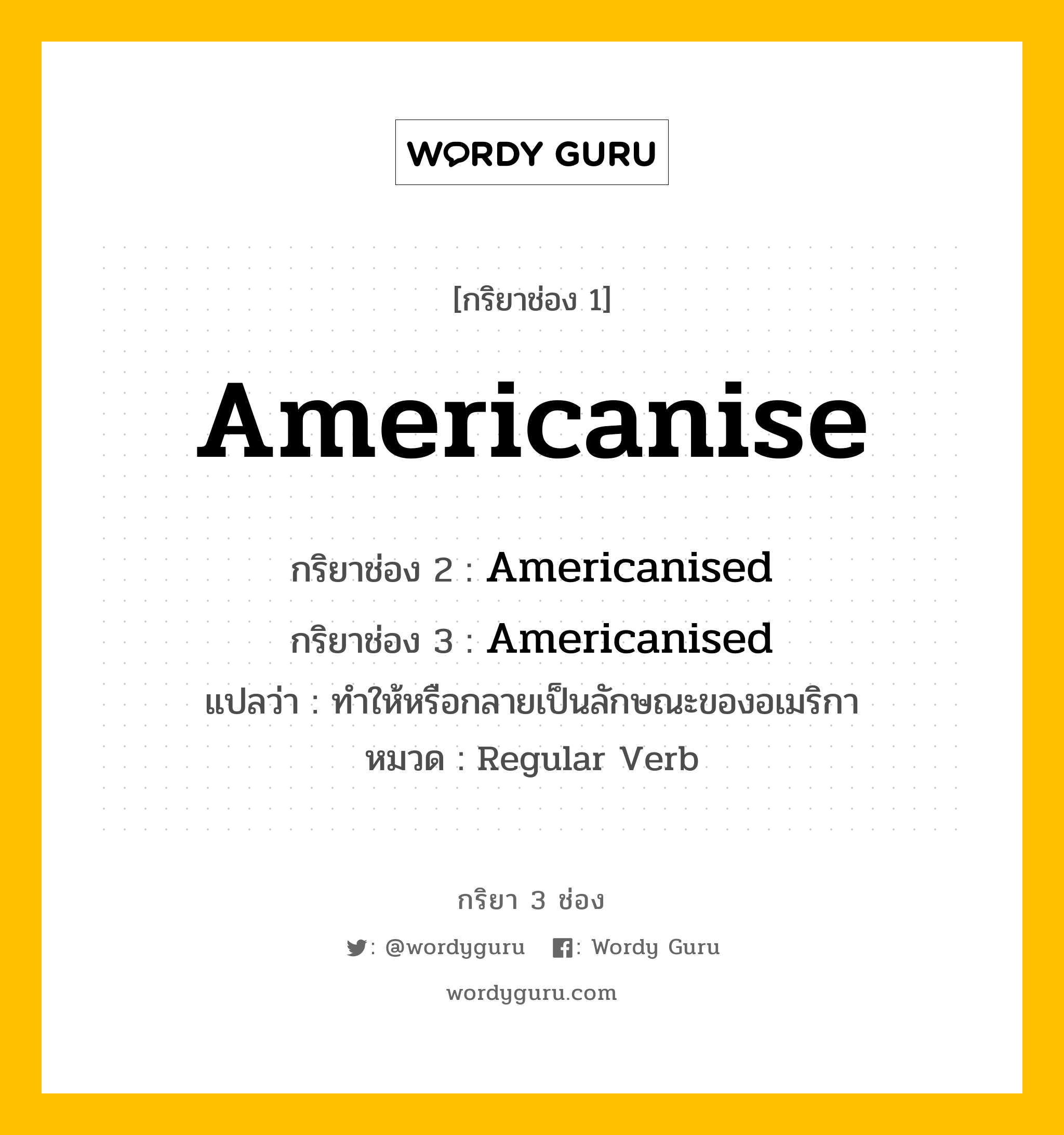 กริยา 3 ช่อง: Americanise ช่อง 2 Americanise ช่อง 3 คืออะไร, กริยาช่อง 1 Americanise กริยาช่อง 2 Americanised กริยาช่อง 3 Americanised แปลว่า ทำให้หรือกลายเป็นลักษณะของอเมริกา หมวด Regular Verb หมวด Regular Verb