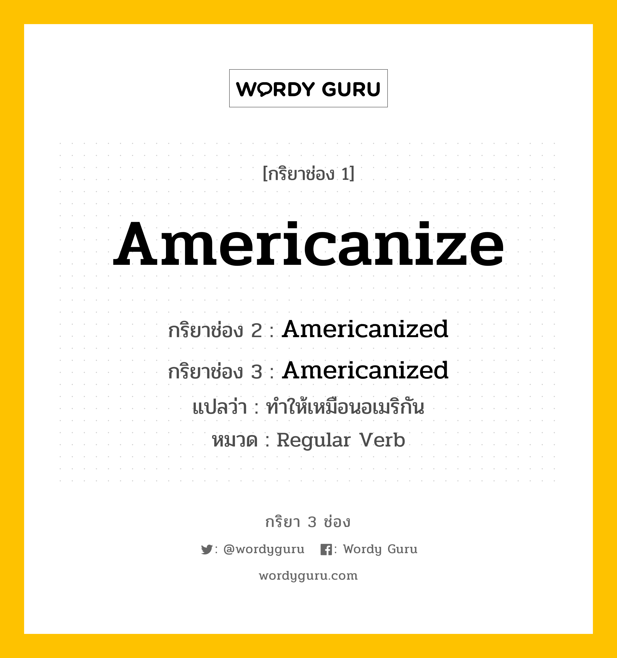 กริยา 3 ช่อง: Americanize ช่อง 2 Americanize ช่อง 3 คืออะไร, กริยาช่อง 1 Americanize กริยาช่อง 2 Americanized กริยาช่อง 3 Americanized แปลว่า ทำให้เหมือนอเมริกัน หมวด Regular Verb หมวด Regular Verb