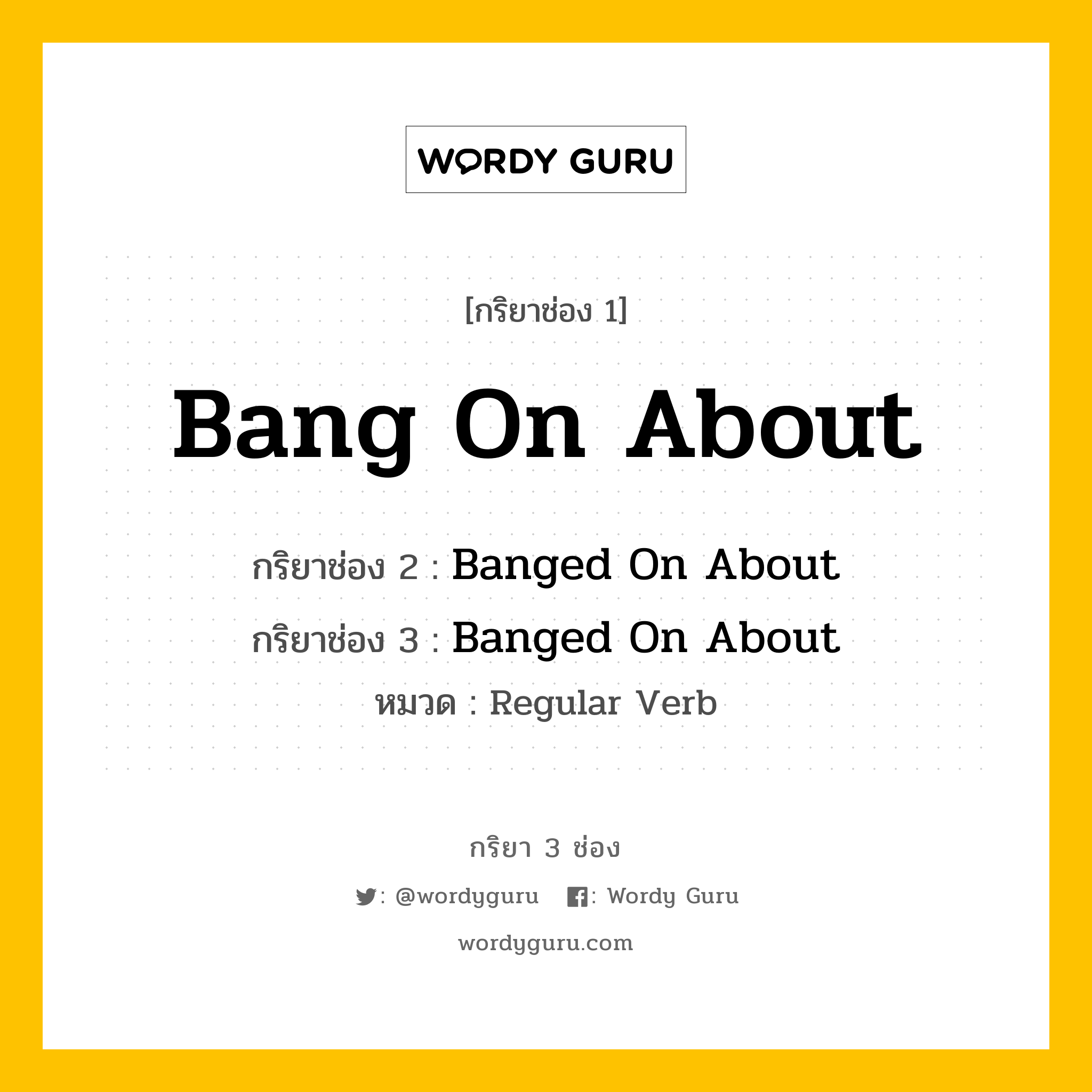 กริยา 3 ช่อง: Bang On About ช่อง 2 Bang On About ช่อง 3 คืออะไร, กริยาช่อง 1 Bang On About กริยาช่อง 2 Banged On About กริยาช่อง 3 Banged On About หมวด Regular Verb หมวด Regular Verb