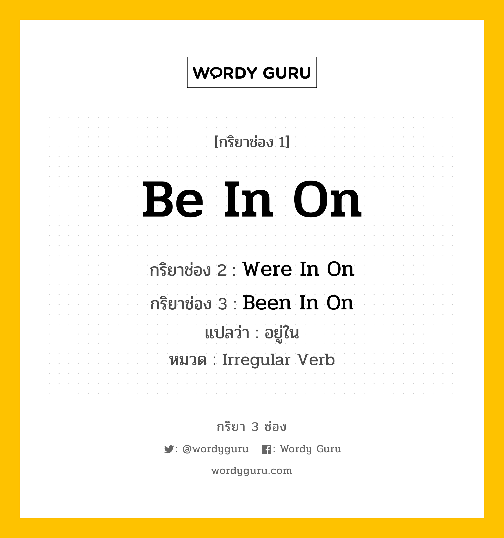 กริยา 3 ช่อง: Be In On ช่อง 2 Be In On ช่อง 3 คืออะไร, กริยาช่อง 1 Be In On กริยาช่อง 2 Were In On กริยาช่อง 3 Been In On แปลว่า อยู่ใน หมวด Irregular Verb หมวด Irregular Verb