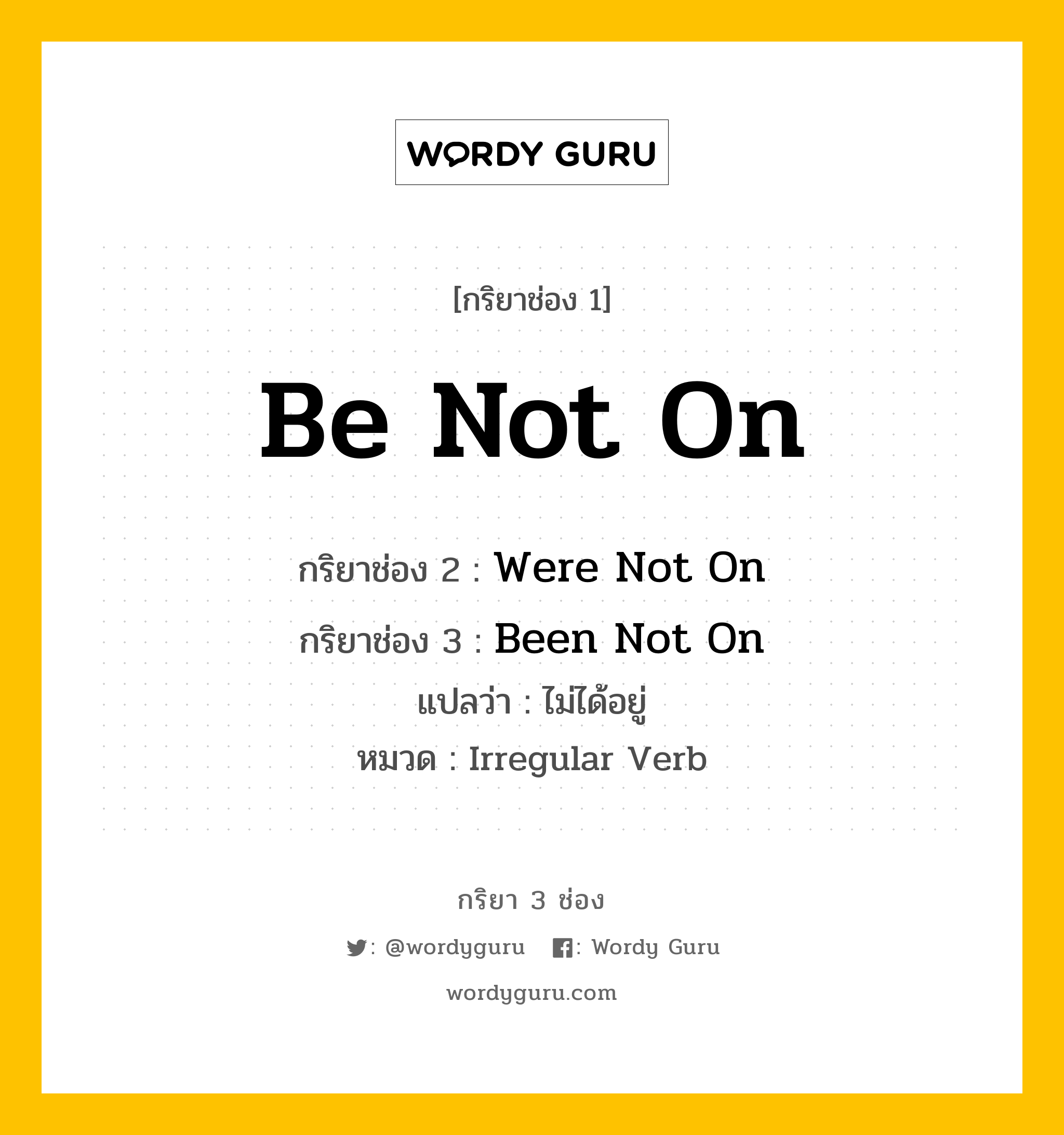 กริยา 3 ช่อง: Be Not On ช่อง 2 Be Not On ช่อง 3 คืออะไร, กริยาช่อง 1 Be Not On กริยาช่อง 2 Were Not On กริยาช่อง 3 Been Not On แปลว่า ไม่ได้อยู่ หมวด Irregular Verb หมวด Irregular Verb