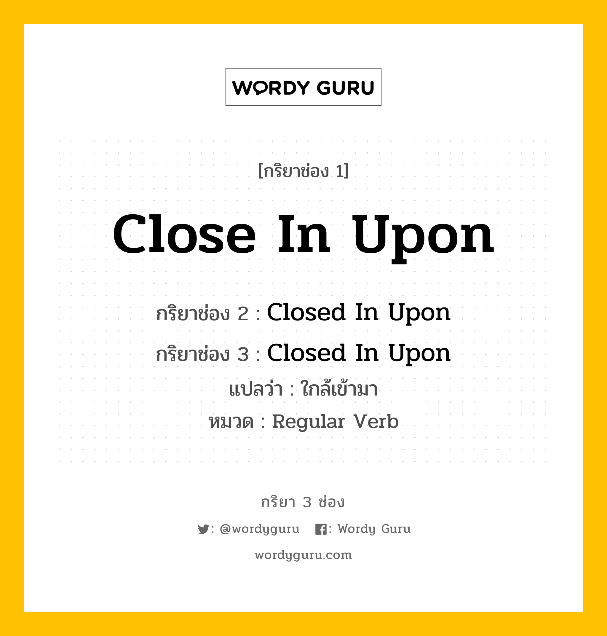 กริยา 3 ช่อง: Close In Upon ช่อง 2 Close In Upon ช่อง 3 คืออะไร, กริยาช่อง 1 Close In Upon กริยาช่อง 2 Closed In Upon กริยาช่อง 3 Closed In Upon แปลว่า ใกล้เข้ามา หมวด Regular Verb หมวด Regular Verb