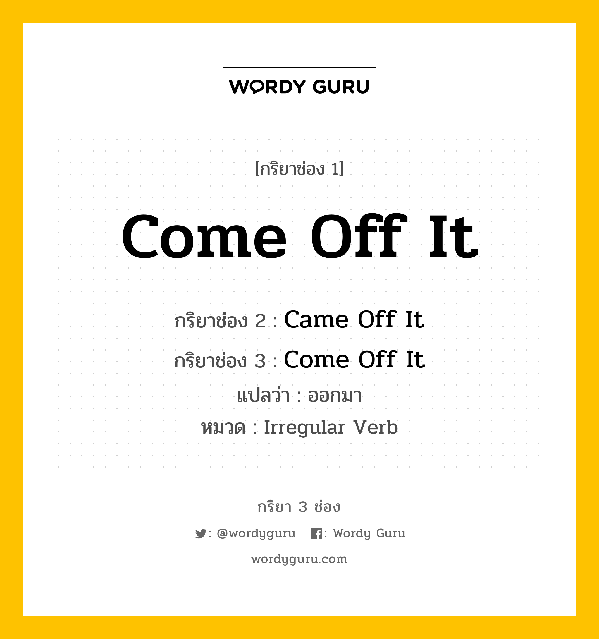 กริยา 3 ช่อง: Come Off It ช่อง 2 Come Off It ช่อง 3 คืออะไร, กริยาช่อง 1 Come Off It กริยาช่อง 2 Came Off It กริยาช่อง 3 Come Off It แปลว่า ออกมา หมวด Irregular Verb หมวด Irregular Verb