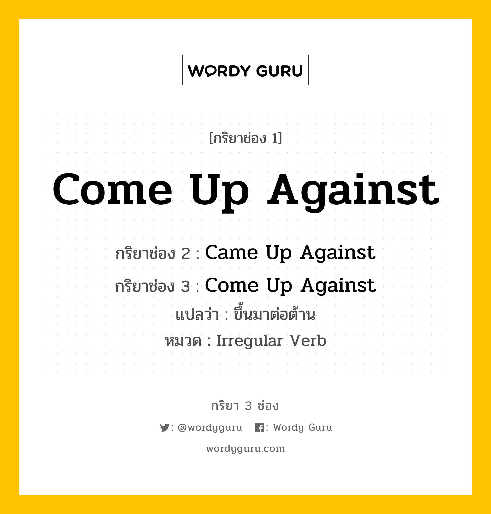 กริยา 3 ช่อง: Come Up Against ช่อง 2 Come Up Against ช่อง 3 คืออะไร, กริยาช่อง 1 Come Up Against กริยาช่อง 2 Came Up Against กริยาช่อง 3 Come Up Against แปลว่า ขึ้นมาต่อต้าน หมวด Irregular Verb หมวด Irregular Verb