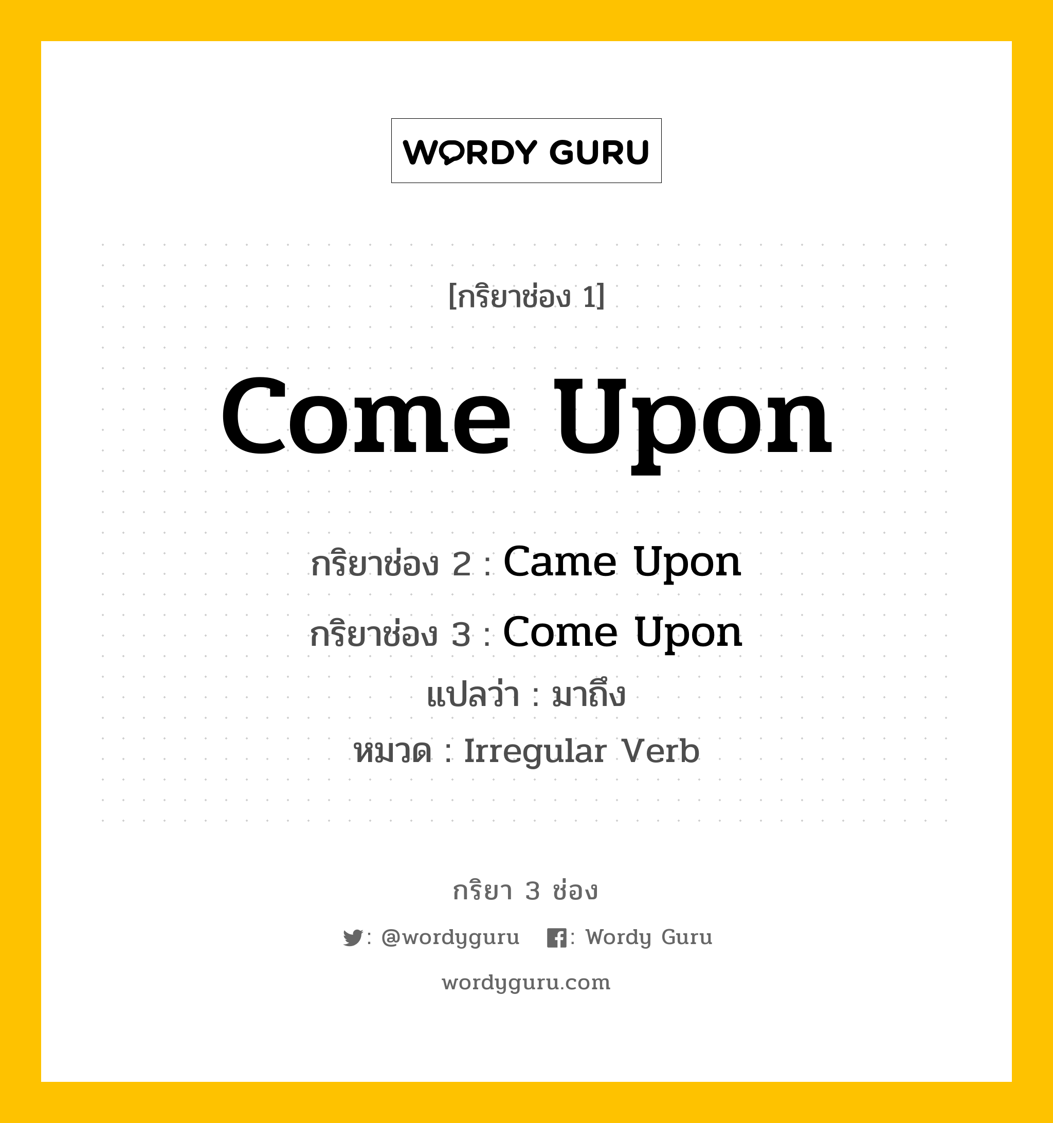 กริยา 3 ช่อง: Come Upon ช่อง 2 Come Upon ช่อง 3 คืออะไร, กริยาช่อง 1 Come Upon กริยาช่อง 2 Came Upon กริยาช่อง 3 Come Upon แปลว่า มาถึง หมวด Irregular Verb หมวด Irregular Verb