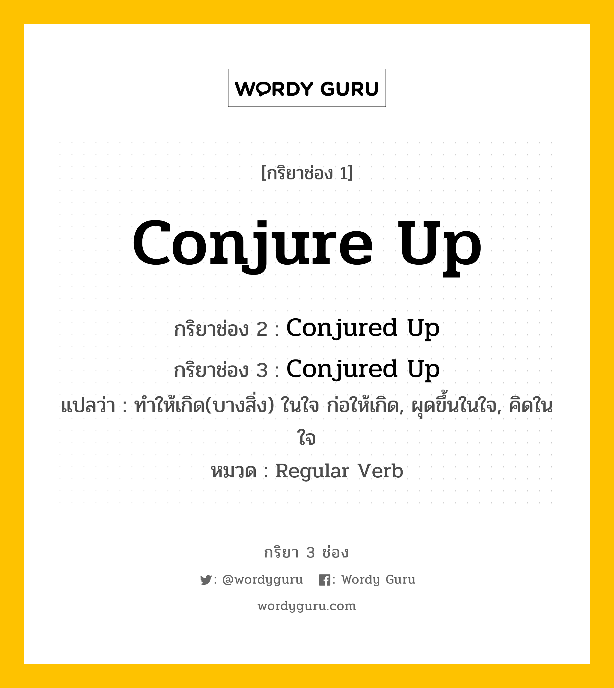 กริยา 3 ช่อง: Conjure Up ช่อง 2 Conjure Up ช่อง 3 คืออะไร, กริยาช่อง 1 Conjure Up กริยาช่อง 2 Conjured Up กริยาช่อง 3 Conjured Up แปลว่า ทำให้เกิด(บางสิ่ง) ในใจ ก่อให้เกิด, ผุดขึ้นในใจ, คิดในใจ หมวด Regular Verb หมวด Regular Verb