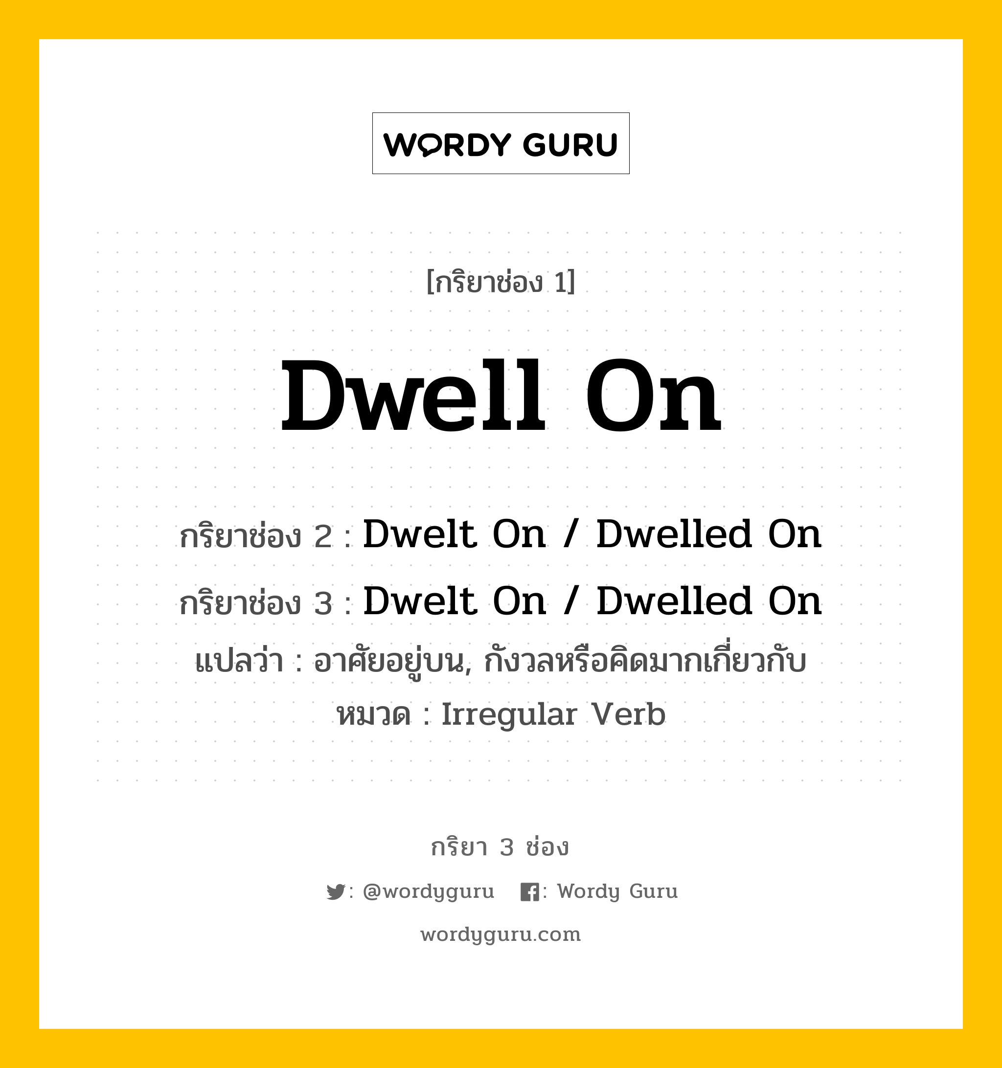 กริยา 3 ช่อง: Dwell On ช่อง 2 Dwell On ช่อง 3 คืออะไร, กริยาช่อง 1 Dwell On กริยาช่อง 2 Dwelt On / Dwelled On กริยาช่อง 3 Dwelt On / Dwelled On แปลว่า อาศัยอยู่บน, กังวลหรือคิดมากเกี่ยวกับ หมวด Irregular Verb หมวด Irregular Verb