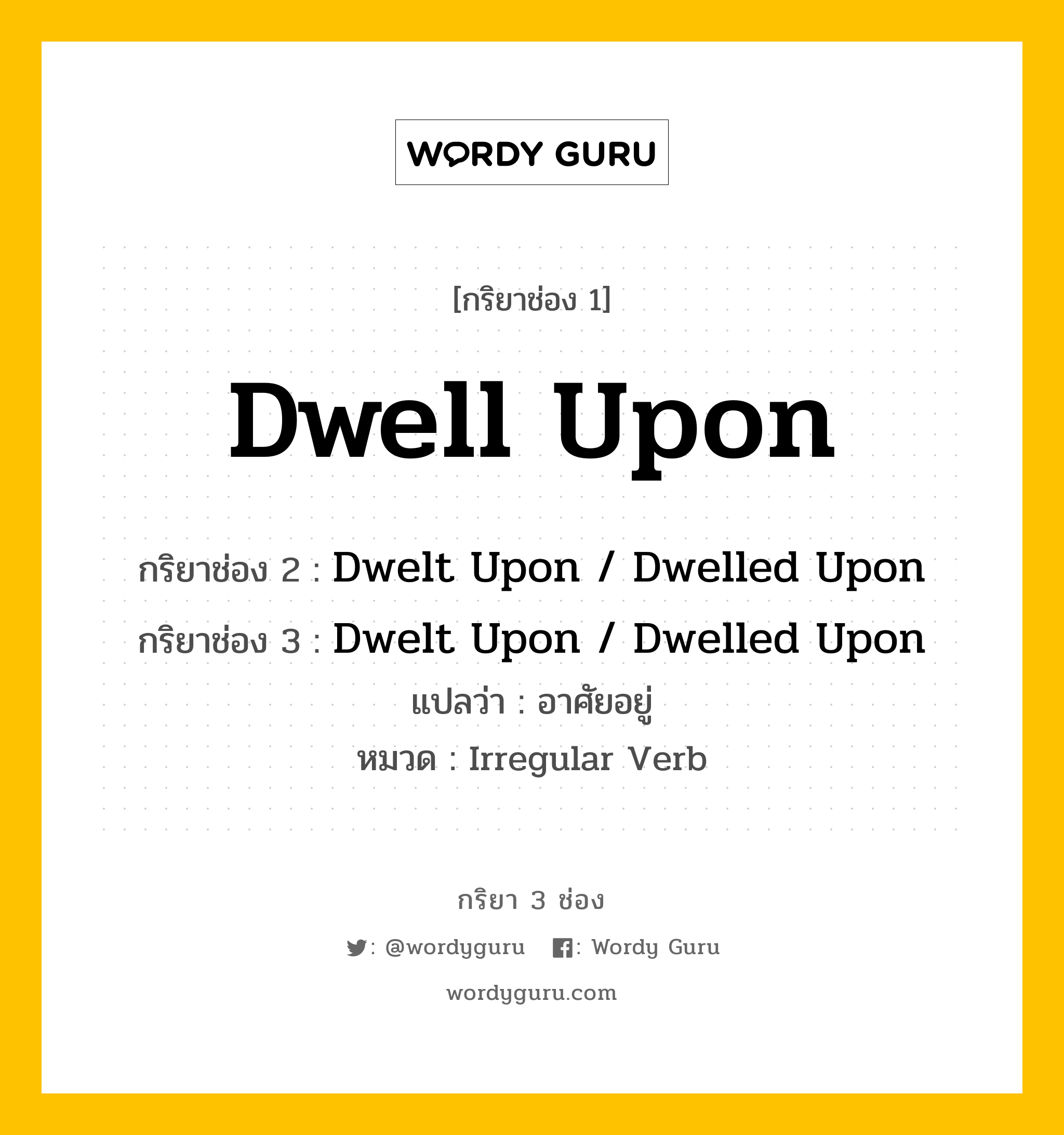 กริยา 3 ช่อง: Dwell Upon ช่อง 2 Dwell Upon ช่อง 3 คืออะไร, กริยาช่อง 1 Dwell Upon กริยาช่อง 2 Dwelt Upon / Dwelled Upon กริยาช่อง 3 Dwelt Upon / Dwelled Upon แปลว่า อาศัยอยู่ หมวด Irregular Verb หมวด Irregular Verb