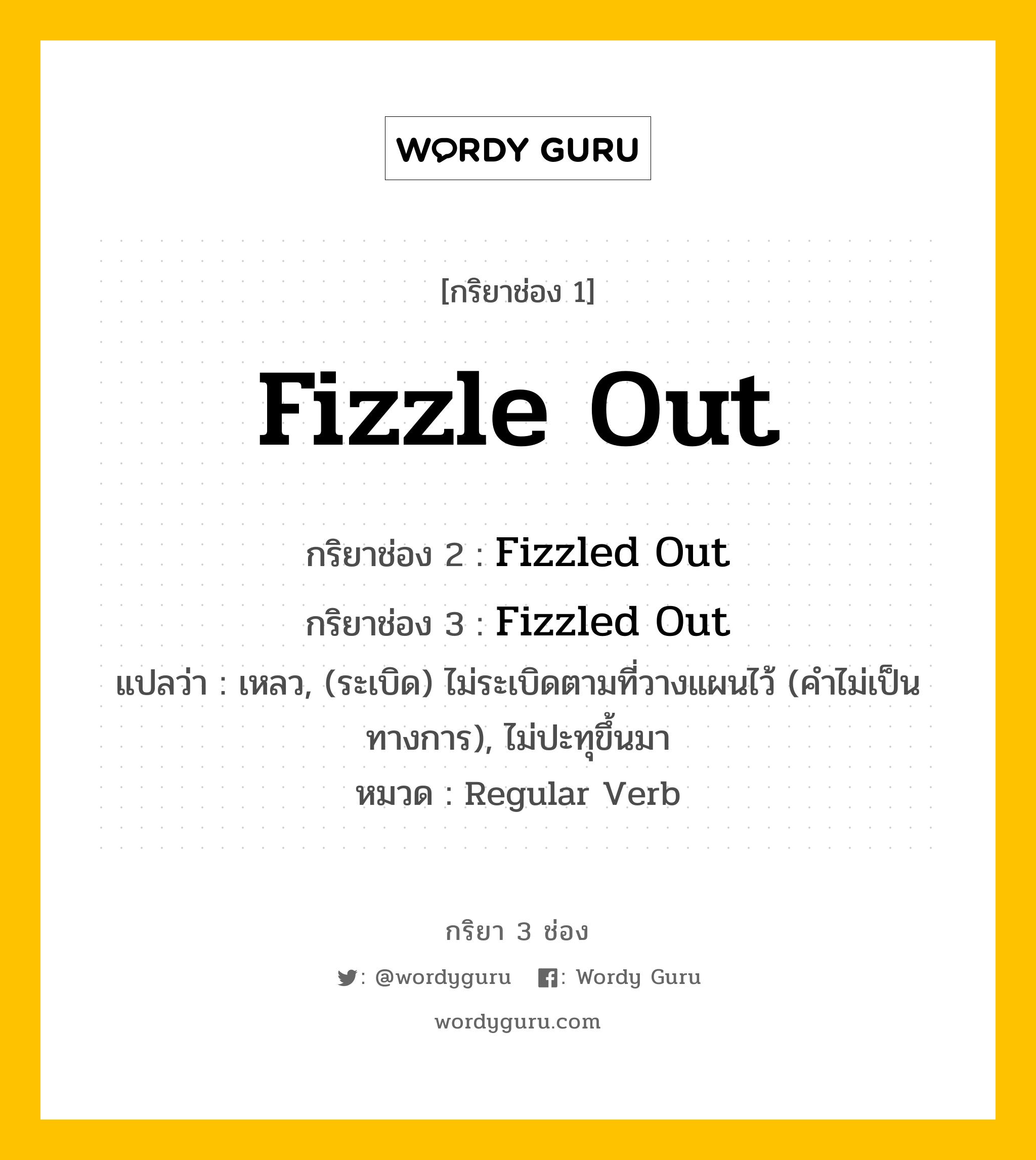 กริยา 3 ช่อง: Fizzle Out ช่อง 2 Fizzle Out ช่อง 3 คืออะไร, กริยาช่อง 1 Fizzle Out กริยาช่อง 2 Fizzled Out กริยาช่อง 3 Fizzled Out แปลว่า เหลว, (ระเบิด) ไม่ระเบิดตามที่วางแผนไว้ (คำไม่เป็นทางการ), ไม่ปะทุขึ้นมา หมวด Regular Verb หมวด Regular Verb