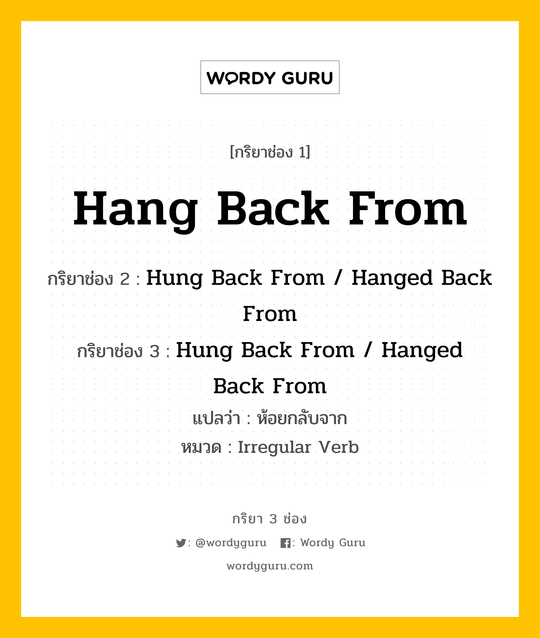 กริยา 3 ช่อง: Hang Back From ช่อง 2 Hang Back From ช่อง 3 คืออะไร, กริยาช่อง 1 Hang Back From กริยาช่อง 2 Hung Back From / Hanged Back From กริยาช่อง 3 Hung Back From / Hanged Back From แปลว่า ห้อยกลับจาก หมวด Irregular Verb หมวด Irregular Verb