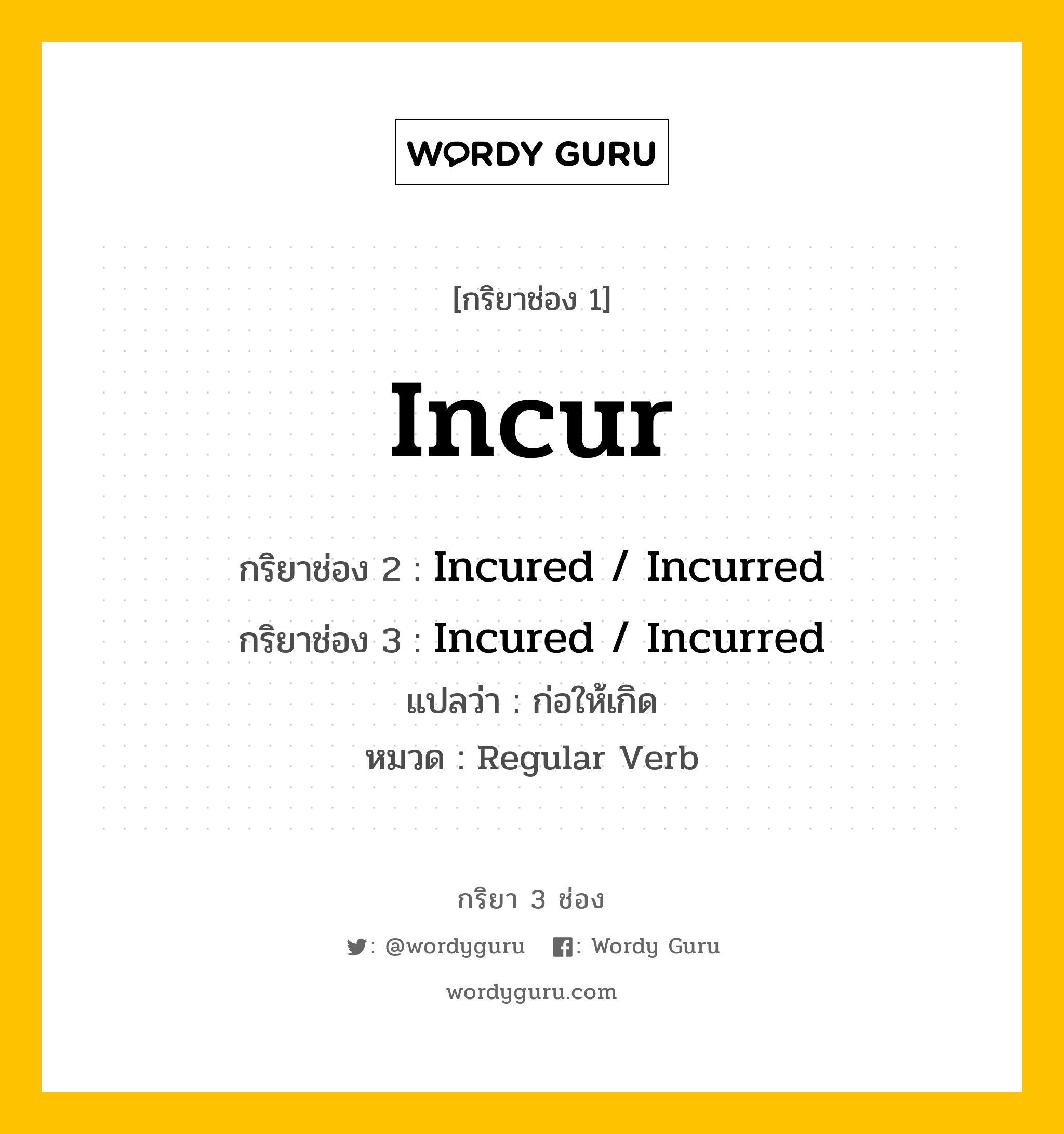 กริยา 3 ช่อง: Incur ช่อง 2 Incur ช่อง 3 คืออะไร, กริยาช่อง 1 Incur กริยาช่อง 2 Incured / Incurred กริยาช่อง 3 Incured / Incurred แปลว่า ก่อให้เกิด หมวด Regular Verb หมวด Regular Verb