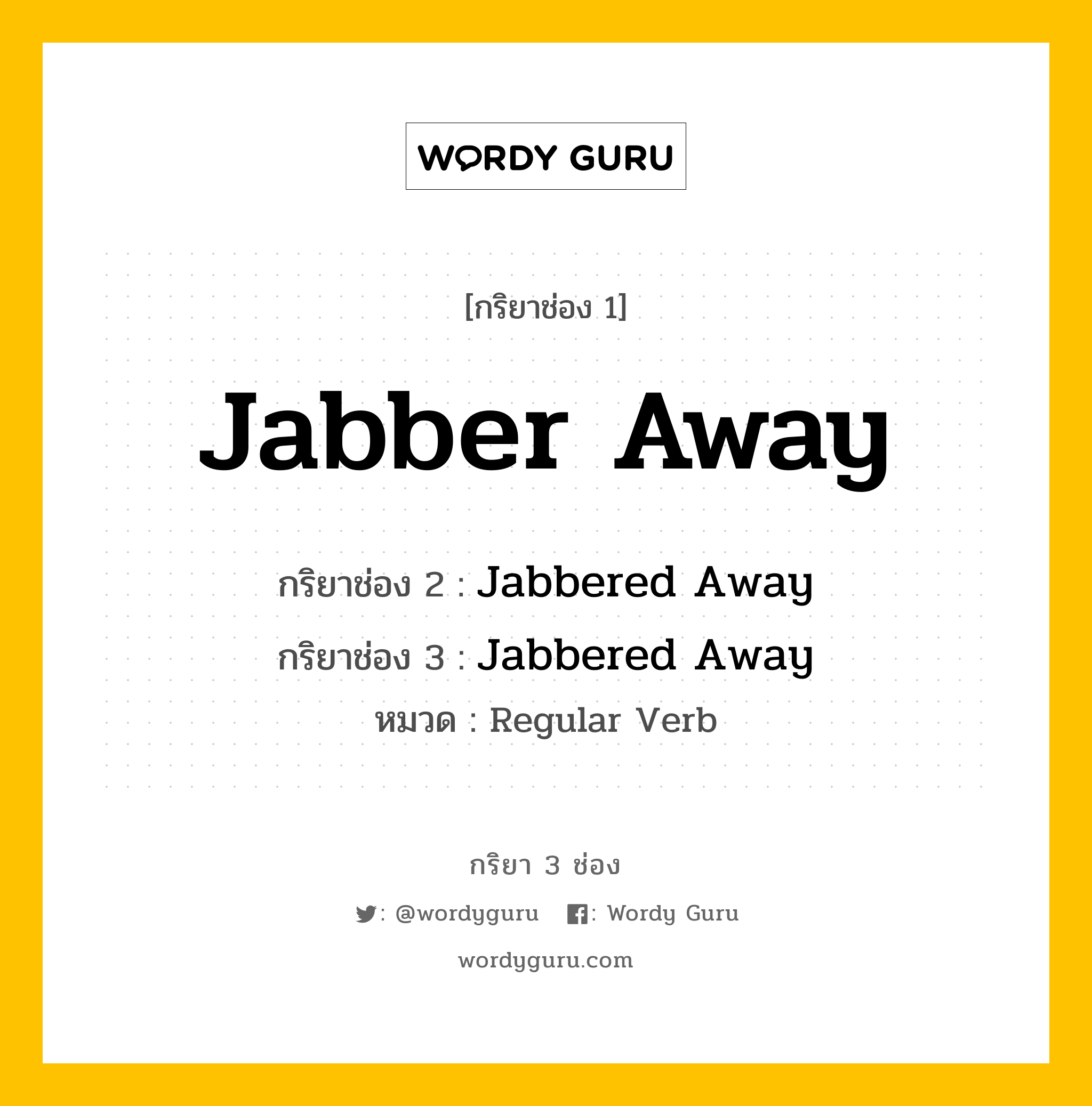 กริยา 3 ช่อง: Jabber Away ช่อง 2 Jabber Away ช่อง 3 คืออะไร, กริยาช่อง 1 Jabber Away กริยาช่อง 2 Jabbered Away กริยาช่อง 3 Jabbered Away หมวด Regular Verb หมวด Regular Verb