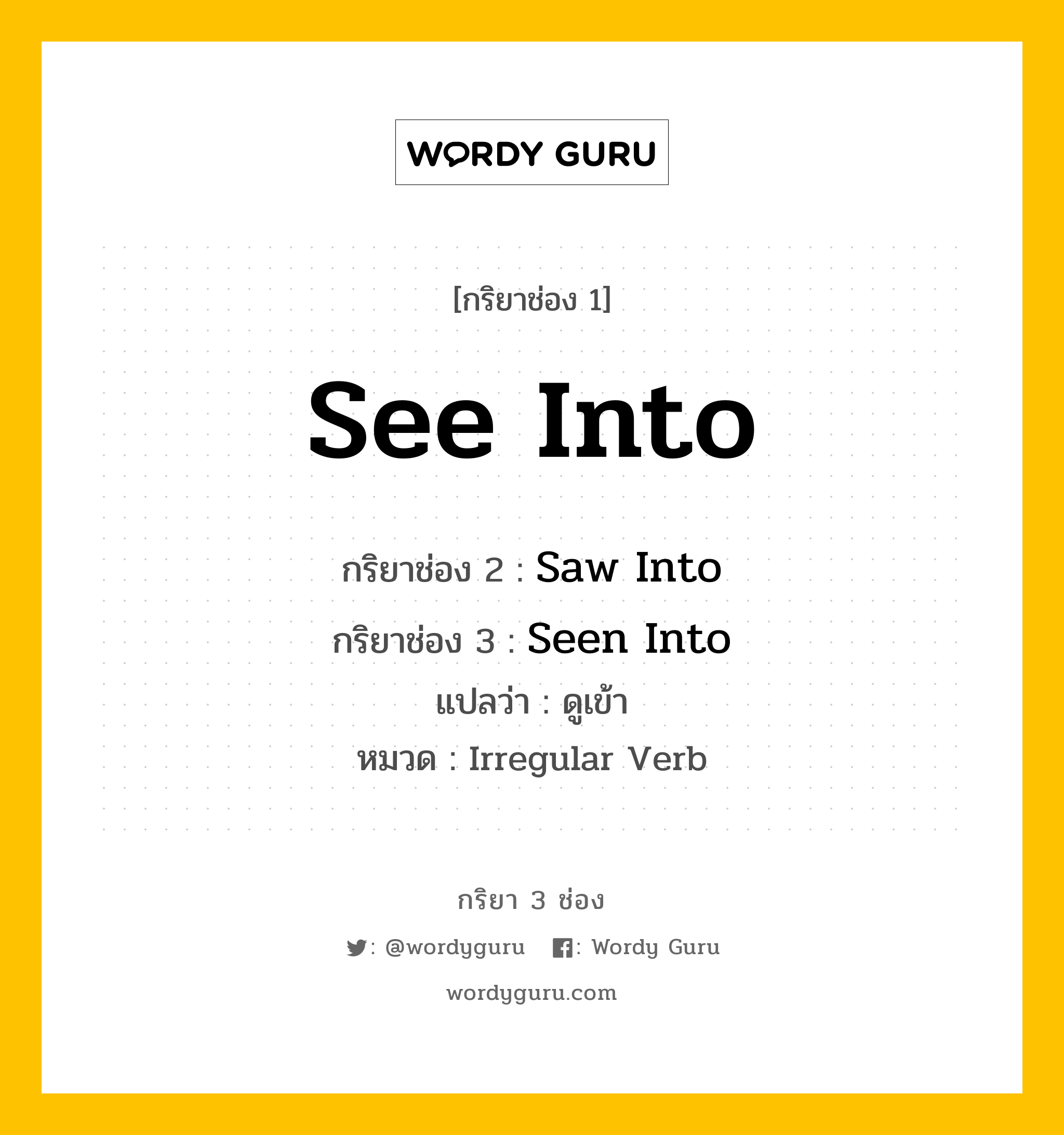 กริยา 3 ช่อง: See Into ช่อง 2 See Into ช่อง 3 คืออะไร, กริยาช่อง 1 See Into กริยาช่อง 2 Saw Into กริยาช่อง 3 Seen Into แปลว่า ดูเข้า หมวด Irregular Verb หมวด Irregular Verb