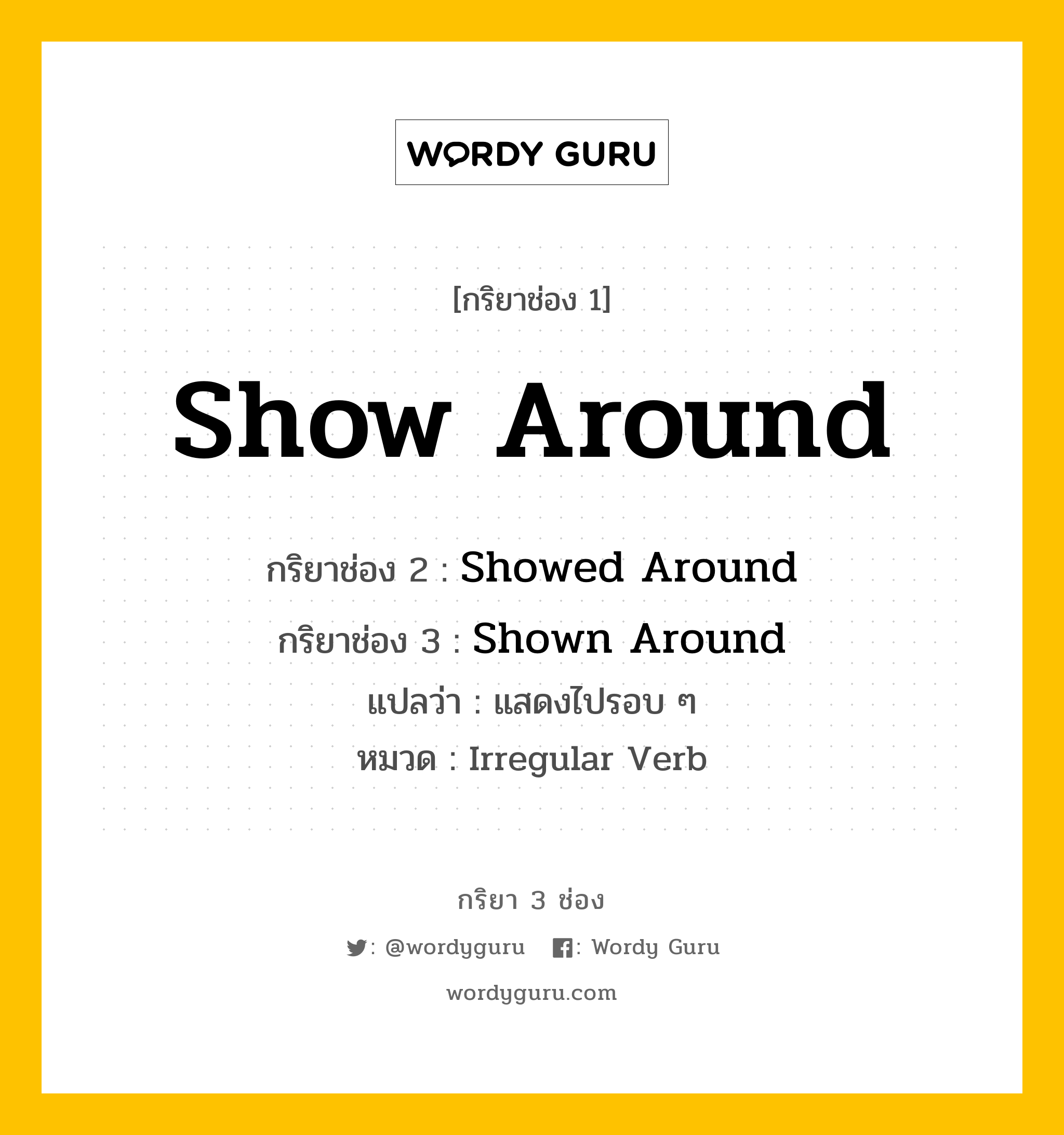 กริยา 3 ช่อง: Show Around ช่อง 2 Show Around ช่อง 3 คืออะไร, กริยาช่อง 1 Show Around กริยาช่อง 2 Showed Around กริยาช่อง 3 Shown Around แปลว่า แสดงไปรอบ ๆ หมวด Irregular Verb หมวด Irregular Verb