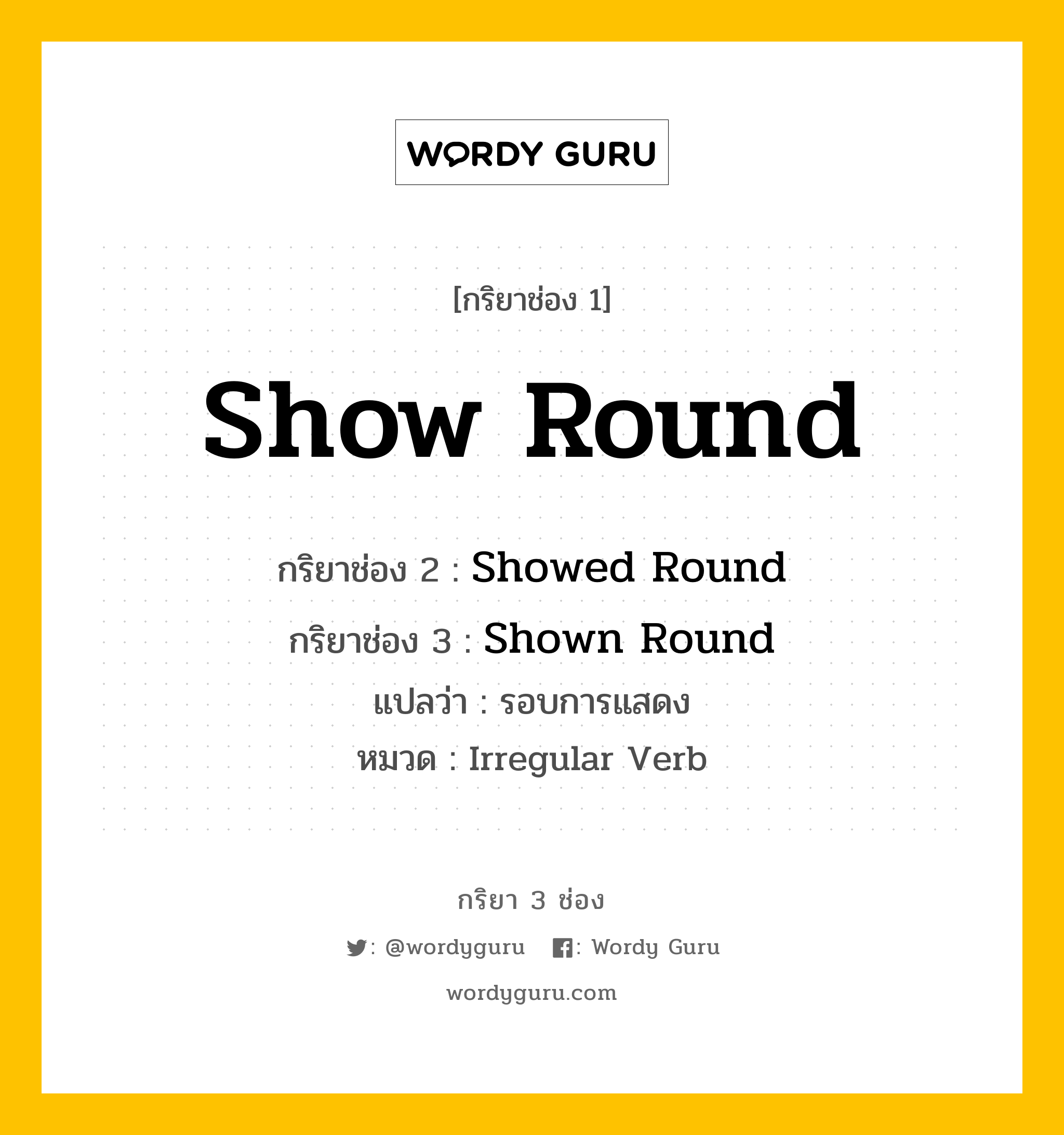 กริยา 3 ช่อง: Show Round ช่อง 2 Show Round ช่อง 3 คืออะไร, กริยาช่อง 1 Show Round กริยาช่อง 2 Showed Round กริยาช่อง 3 Shown Round แปลว่า รอบการแสดง หมวด Irregular Verb หมวด Irregular Verb