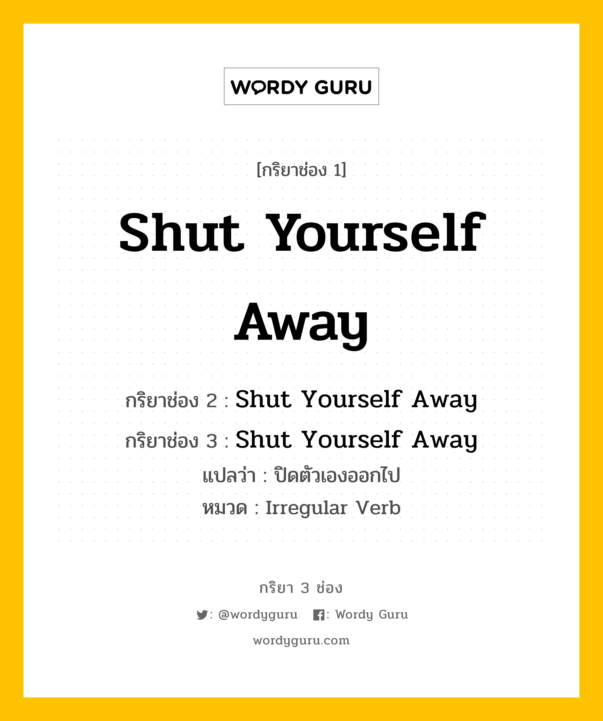 กริยา 3 ช่อง: Shut Yourself Away ช่อง 2 Shut Yourself Away ช่อง 3 คืออะไร, กริยาช่อง 1 Shut Yourself Away กริยาช่อง 2 Shut Yourself Away กริยาช่อง 3 Shut Yourself Away แปลว่า ปิดตัวเองออกไป หมวด Irregular Verb หมวด Irregular Verb