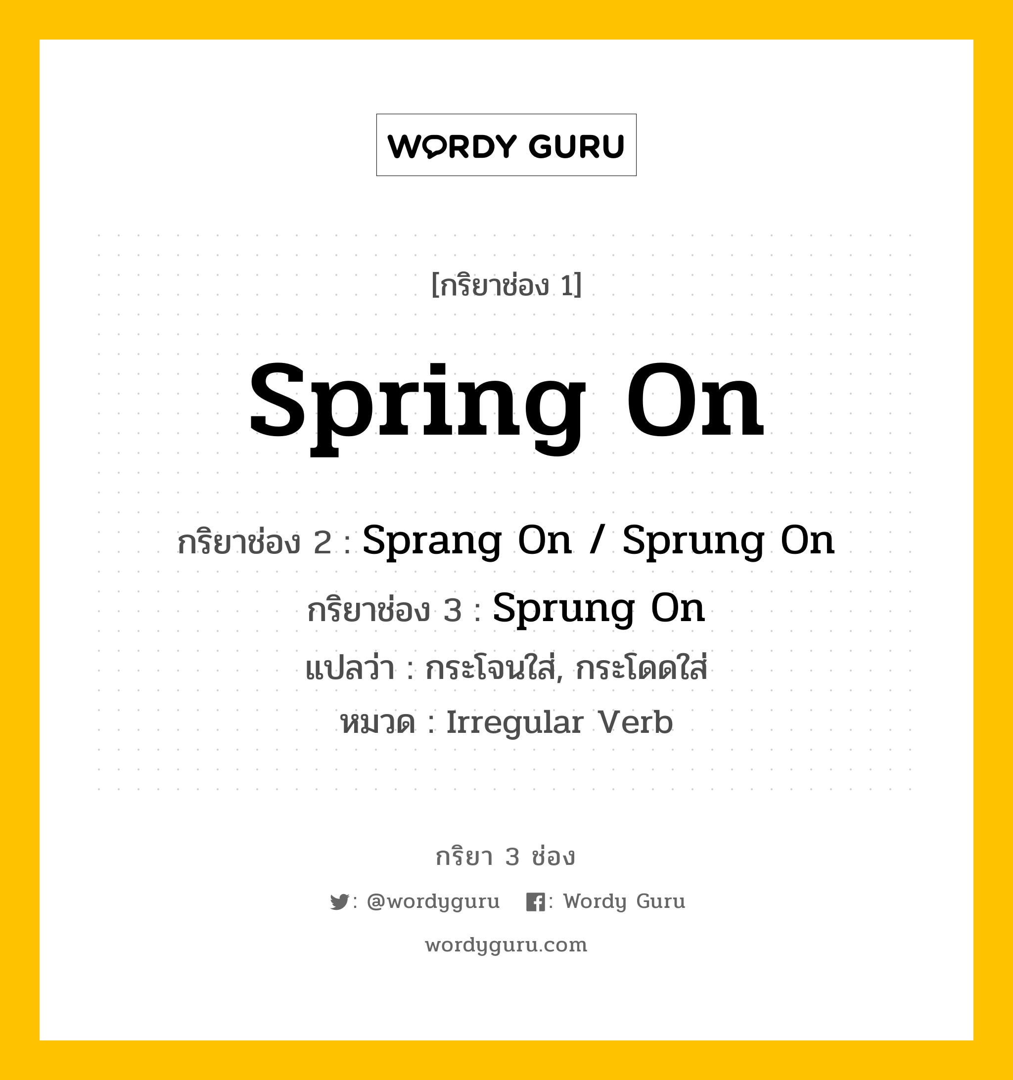 กริยา 3 ช่อง: Spring On ช่อง 2 Spring On ช่อง 3 คืออะไร, กริยาช่อง 1 Spring On กริยาช่อง 2 Sprang On / Sprung On กริยาช่อง 3 Sprung On แปลว่า กระโจนใส่, กระโดดใส่ หมวด Irregular Verb หมวด Irregular Verb