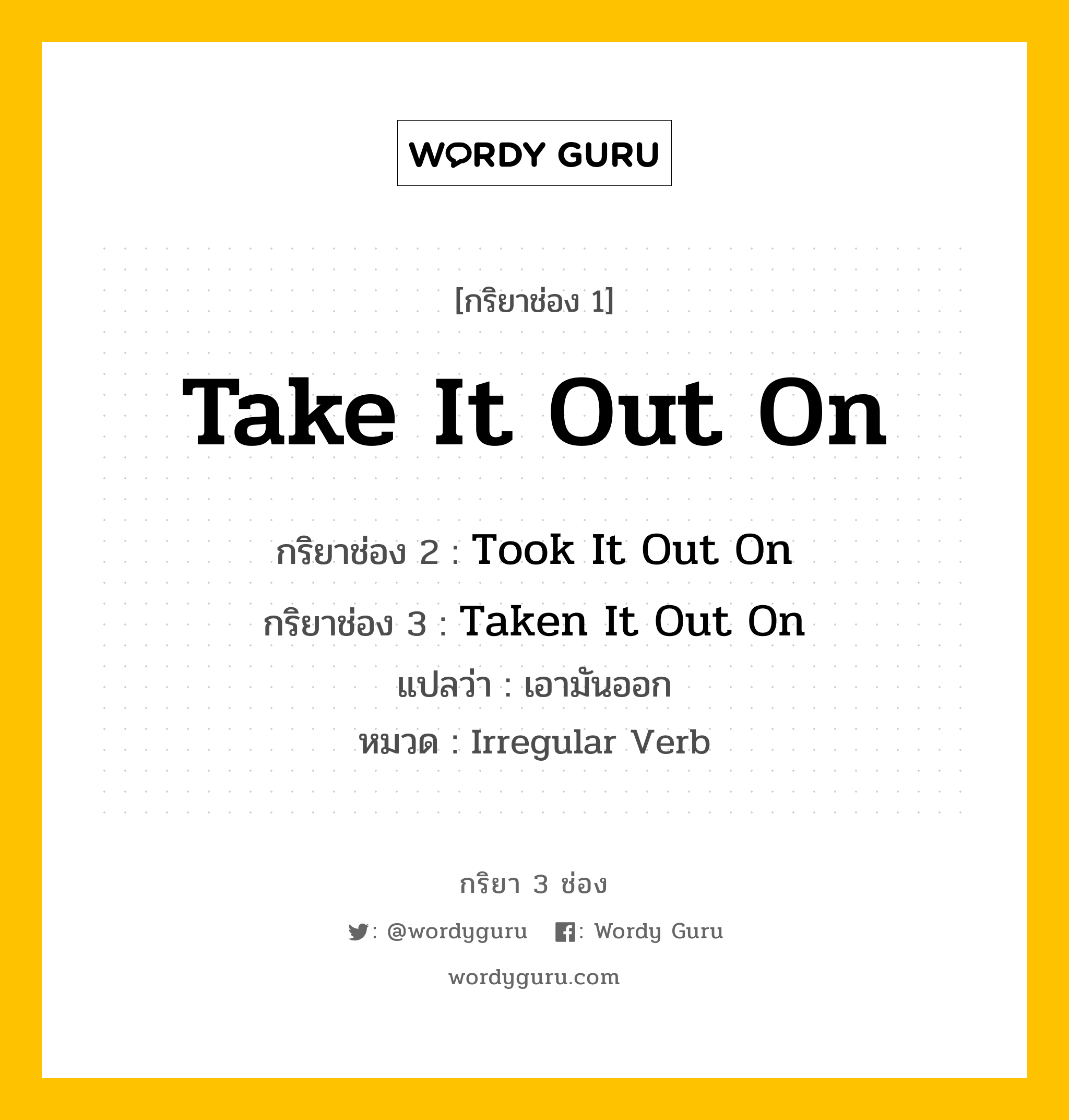 กริยา 3 ช่อง: Take It Out On ช่อง 2 Take It Out On ช่อง 3 คืออะไร, กริยาช่อง 1 Take It Out On กริยาช่อง 2 Took It Out On กริยาช่อง 3 Taken It Out On แปลว่า เอามันออก หมวด Irregular Verb หมวด Irregular Verb