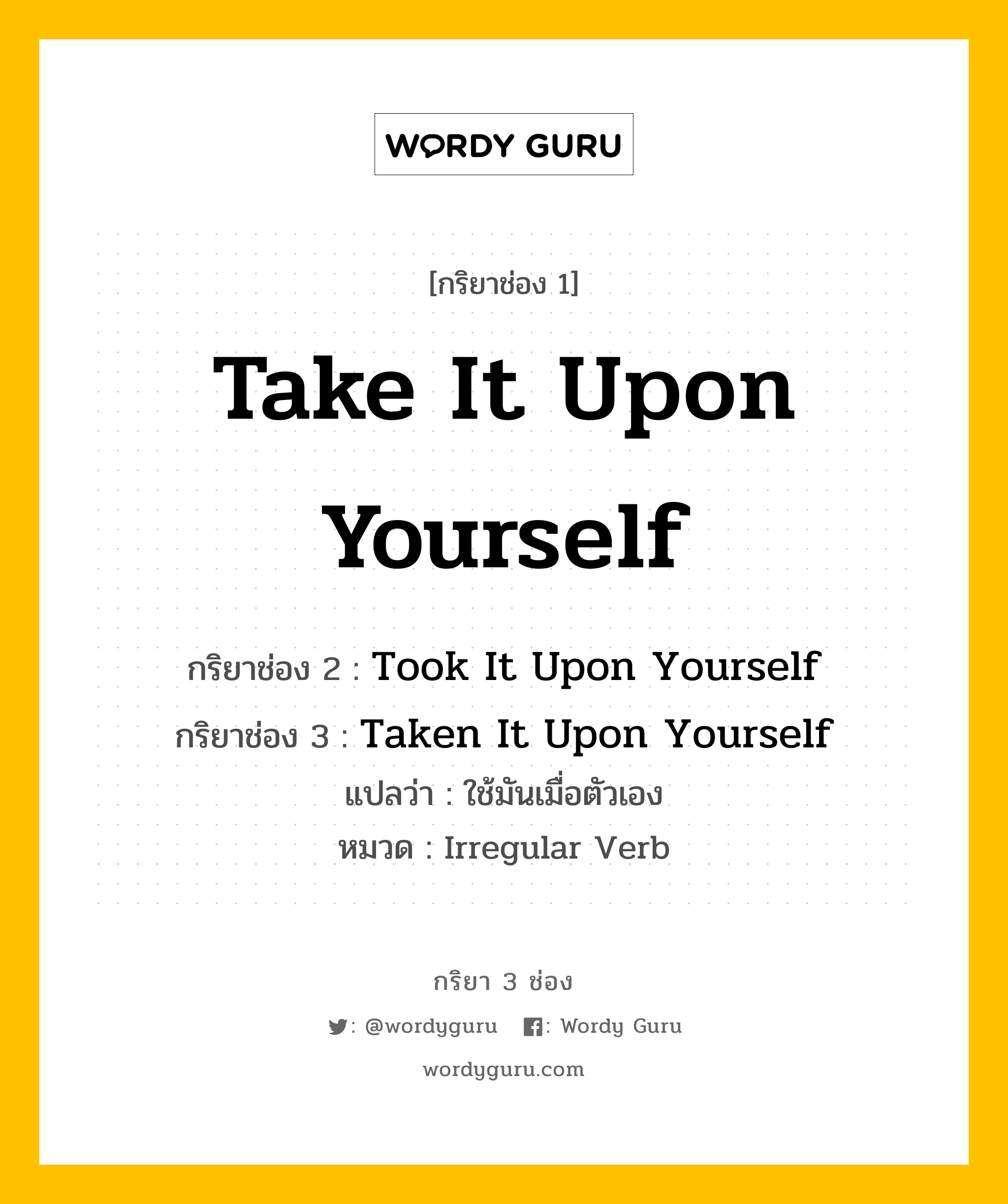 กริยา 3 ช่อง: Take It Upon Yourself ช่อง 2 Take It Upon Yourself ช่อง 3 คืออะไร, กริยาช่อง 1 Take It Upon Yourself กริยาช่อง 2 Took It Upon Yourself กริยาช่อง 3 Taken It Upon Yourself แปลว่า ใช้มันเมื่อตัวเอง หมวด Irregular Verb หมวด Irregular Verb