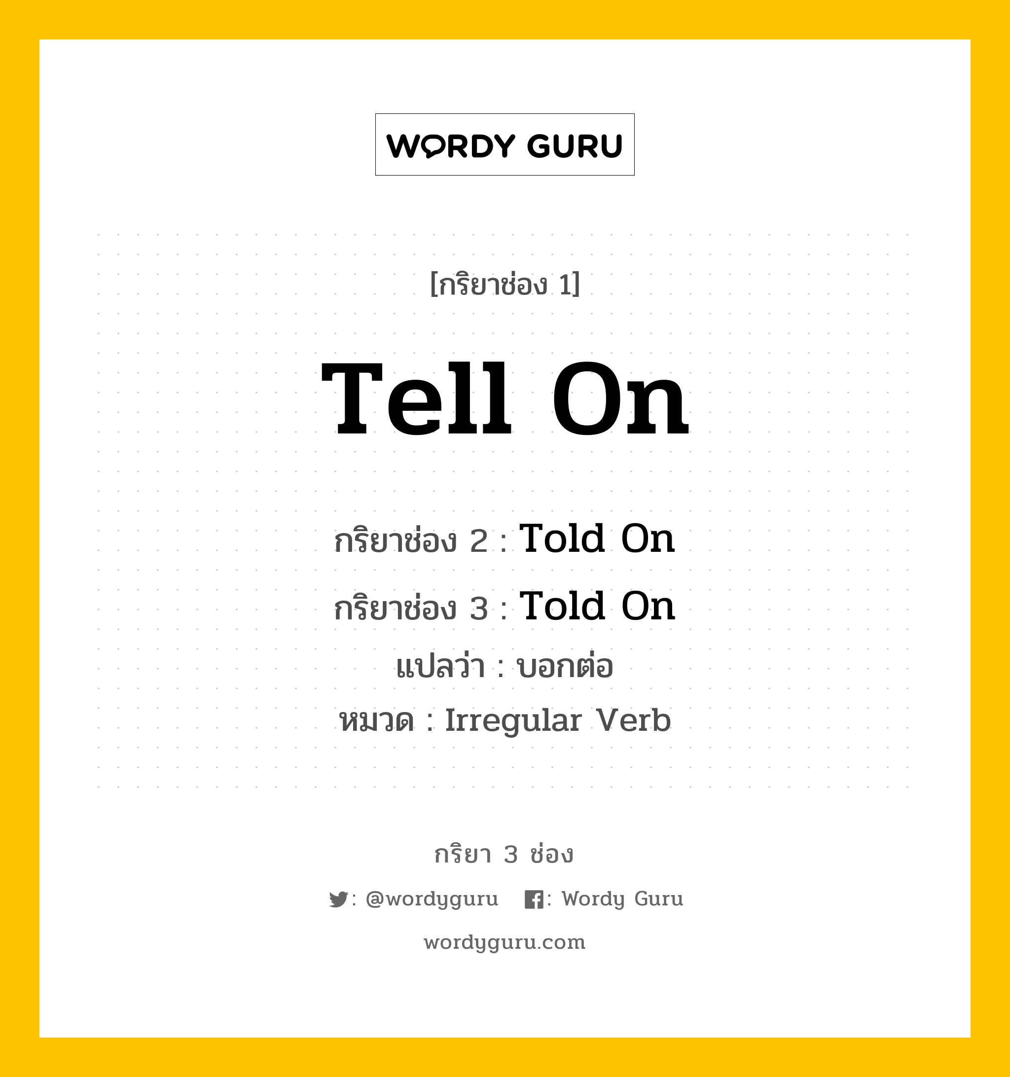 กริยา 3 ช่อง: Tell On ช่อง 2 Tell On ช่อง 3 คืออะไร, กริยาช่อง 1 Tell On กริยาช่อง 2 Told On กริยาช่อง 3 Told On แปลว่า บอกต่อ หมวด Irregular Verb หมวด Irregular Verb