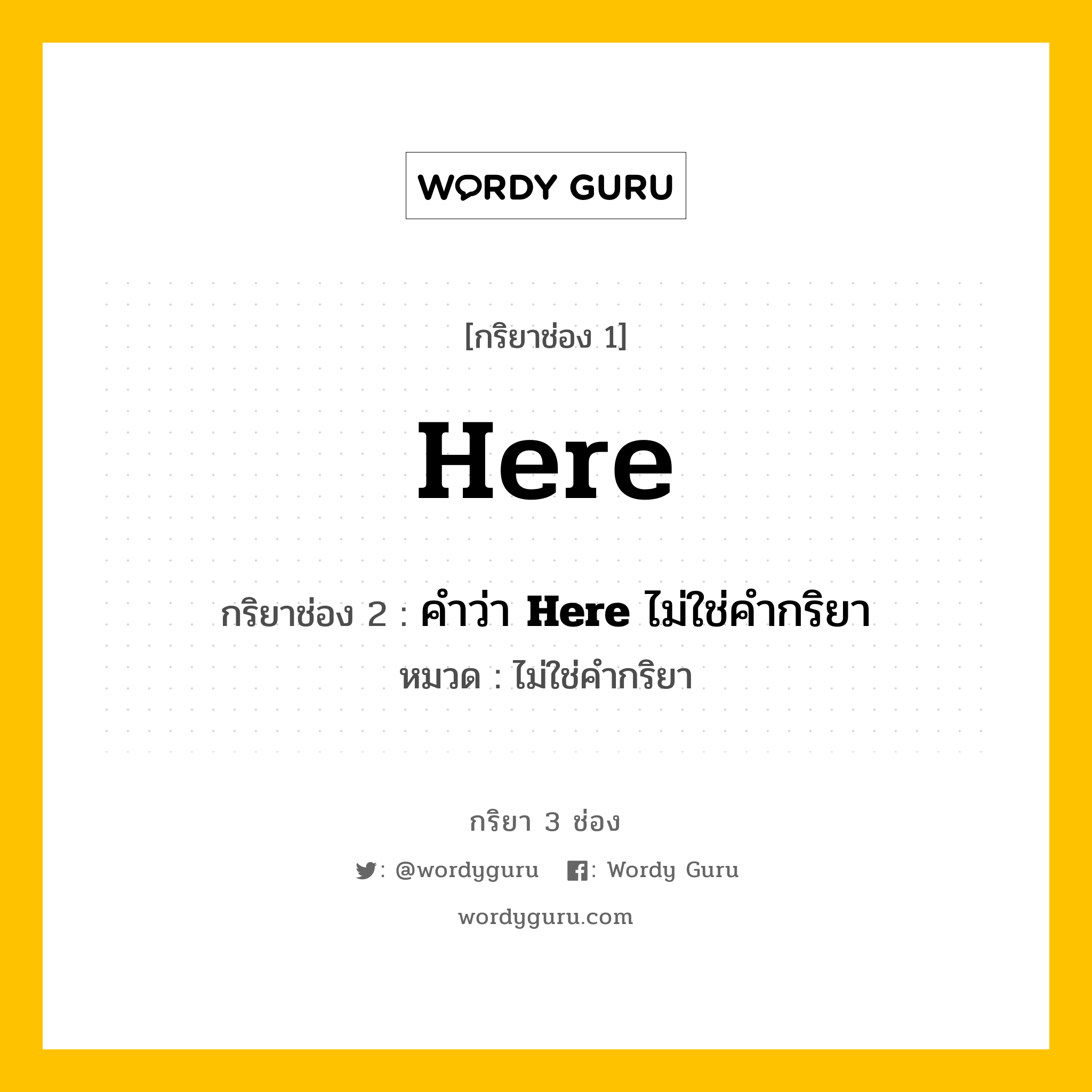 กริยา 3 ช่อง: Here ช่อง 2 Here ช่อง 3 คืออะไร, กริยาช่อง 1 Here กริยาช่อง 2 คำว่า &lt;b&gt;Here&lt;/b&gt; ไม่ใช่คำกริยา หมวด ไม่ใช่คำกริยา หมวด ไม่ใช่คำกริยา