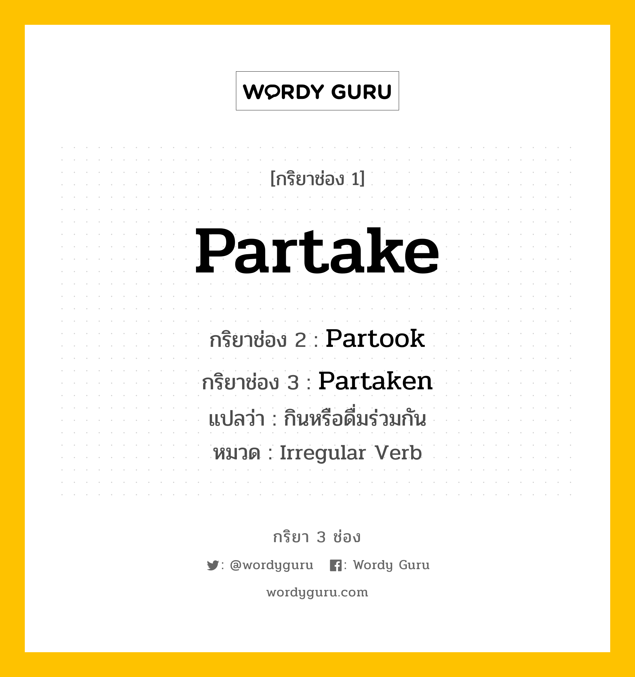 กริยา 3 ช่อง: Partake ช่อง 2 Partake ช่อง 3 คืออะไร, กริยาช่อง 1 Partake กริยาช่อง 2 Partook กริยาช่อง 3 Partaken แปลว่า กินหรือดื่มร่วมกัน หมวด Irregular Verb หมวด Irregular Verb