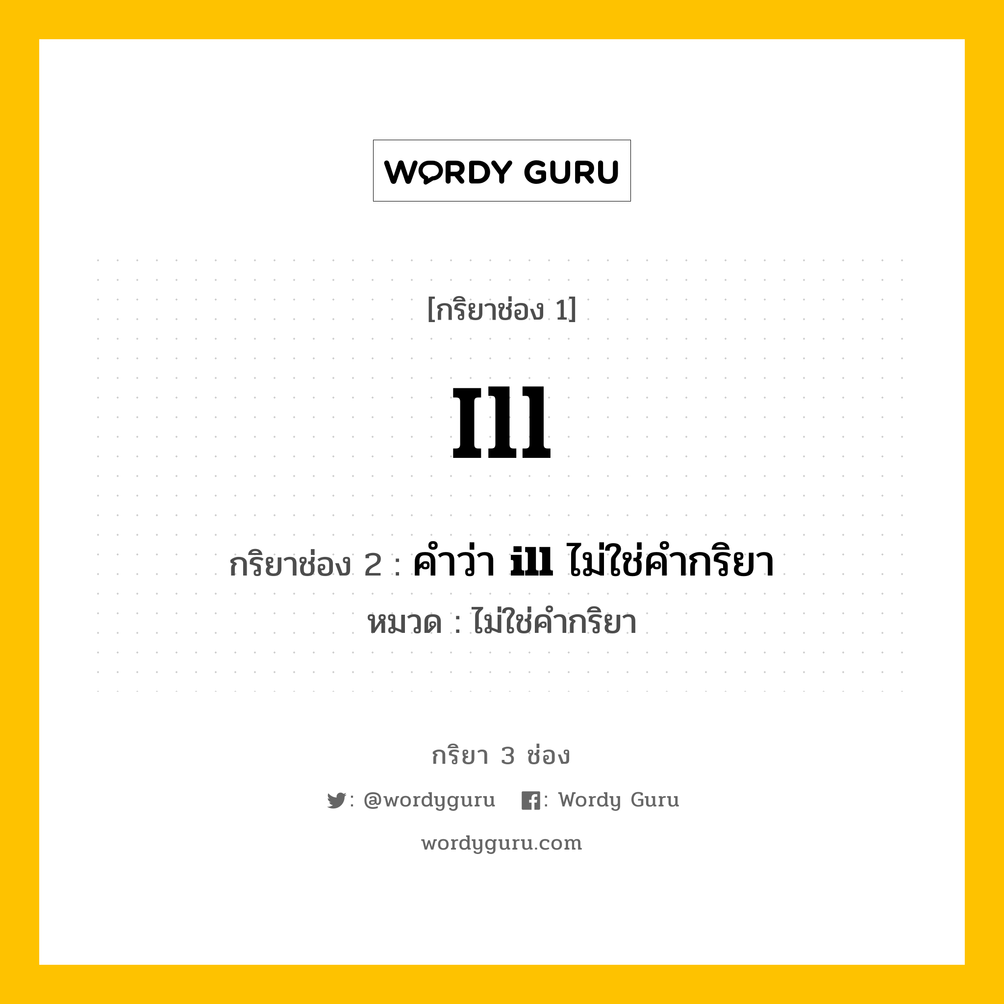 กริยา 3 ช่อง: ill ช่อง 2 ill ช่อง 3 คืออะไร, กริยาช่อง 1 ill กริยาช่อง 2 คำว่า &lt;b&gt;ill&lt;/b&gt; ไม่ใช่คำกริยา หมวด ไม่ใช่คำกริยา หมวด ไม่ใช่คำกริยา